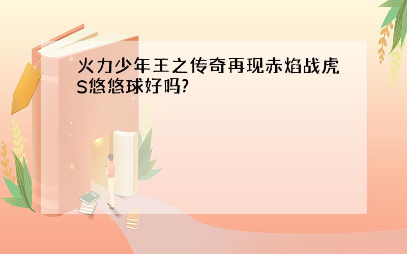 火力少年王之传奇再现赤焰战虎S悠悠球好吗?