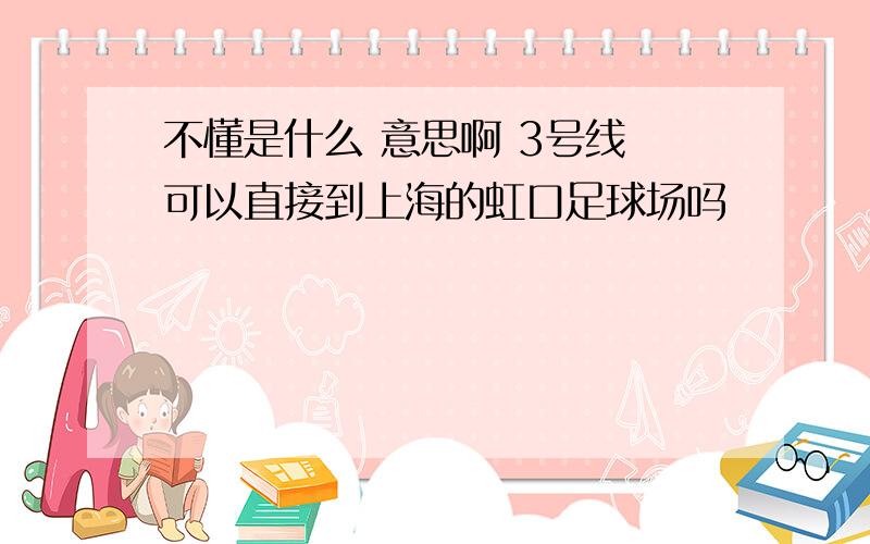 不懂是什么 意思啊 3号线 可以直接到上海的虹口足球场吗