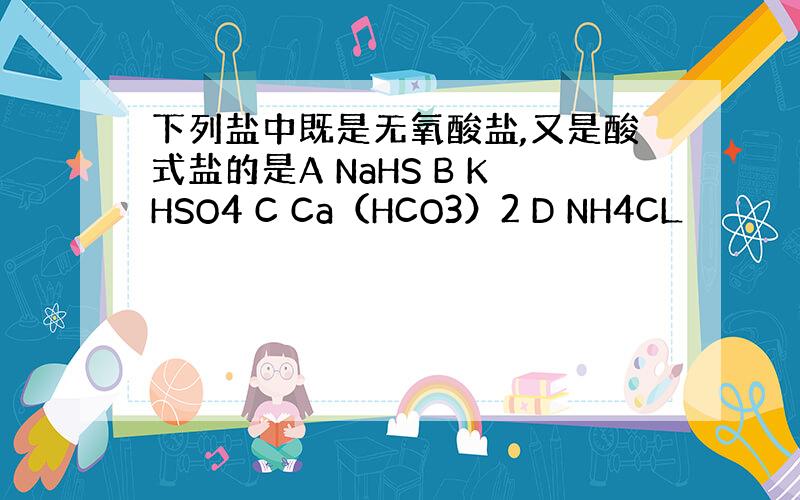 下列盐中既是无氧酸盐,又是酸式盐的是A NaHS B KHSO4 C Ca（HCO3）2 D NH4CL