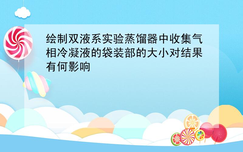 绘制双液系实验蒸馏器中收集气相冷凝液的袋装部的大小对结果有何影响