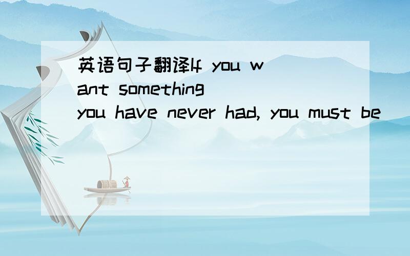 英语句子翻译If you want something you have never had, you must be