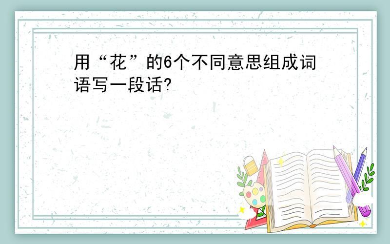 用“花”的6个不同意思组成词语写一段话?