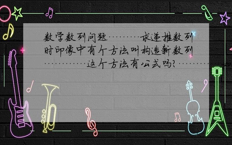 数学数列问题………求递推数列时印像中有个方法叫构造新数列…………这个方法有公式吗?…………如a(n+1)=