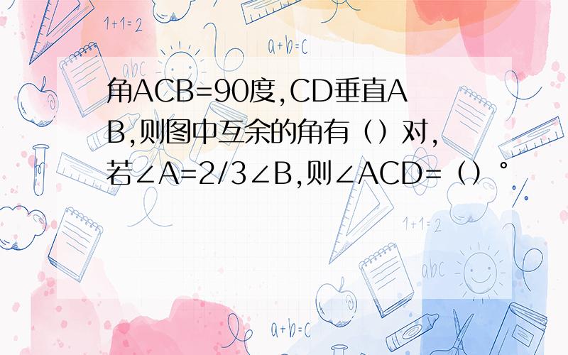 角ACB=90度,CD垂直AB,则图中互余的角有（）对,若∠A=2/3∠B,则∠ACD=（）°