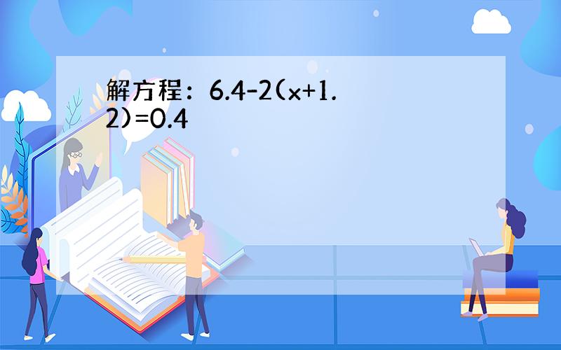 解方程：6.4-2(x+1.2)=0.4