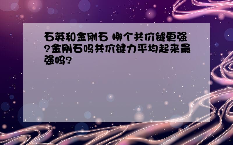 石英和金刚石 哪个共价键更强?金刚石吗共价键力平均起来最强吗?