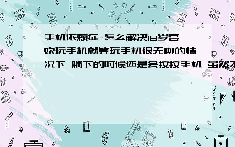 手机依赖症 怎么解决18岁喜欢玩手机就算玩手机很无聊的情况下 躺下的时候还是会按按手机 虽然不知道做什么好