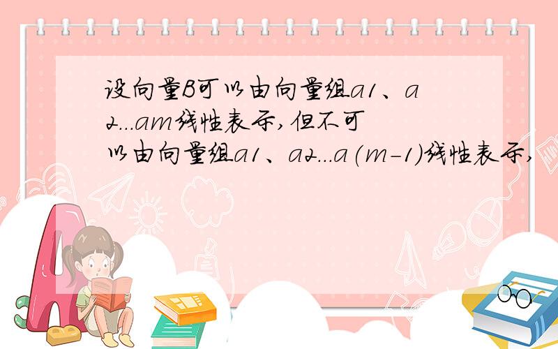 设向量B可以由向量组a1、a2...am线性表示,但不可以由向量组a1、a2...a(m-1)线性表示,