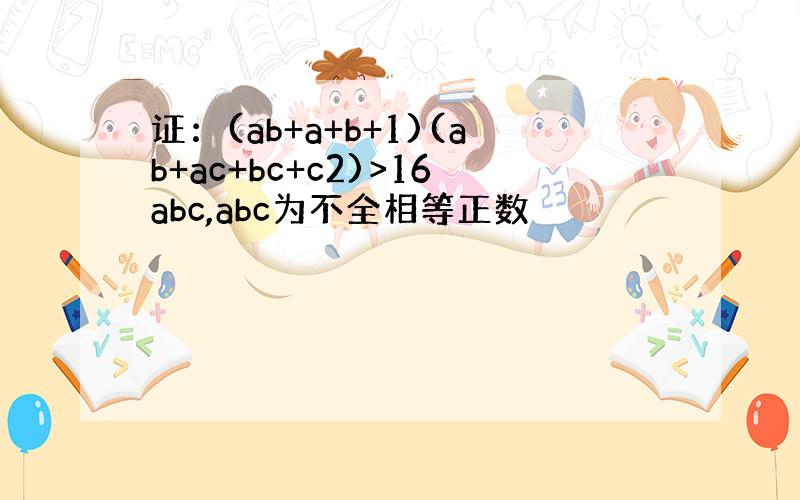 证：(ab+a+b+1)(ab+ac+bc+c2)>16abc,abc为不全相等正数