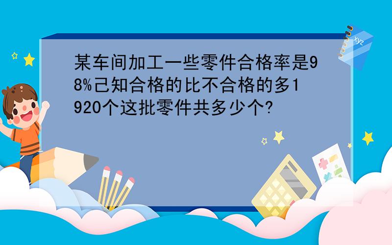 某车间加工一些零件合格率是98%己知合格的比不合格的多1920个这批零件共多少个?