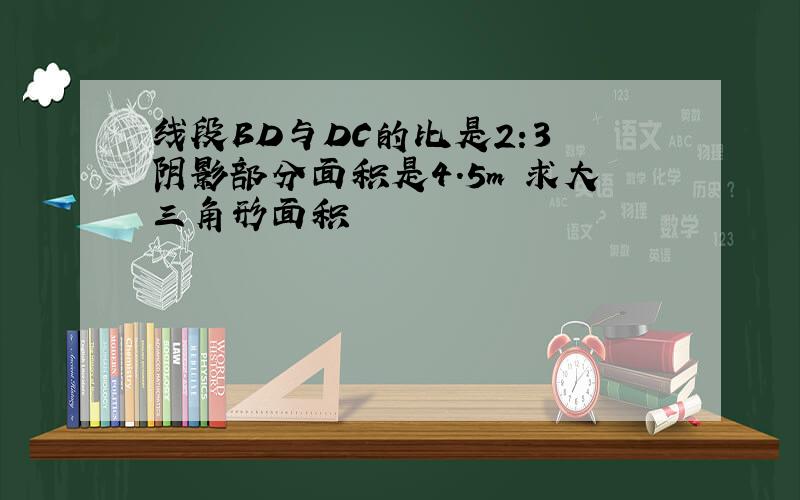 线段BD与DC的比是2:3 阴影部分面积是4.5m 求大三角形面积