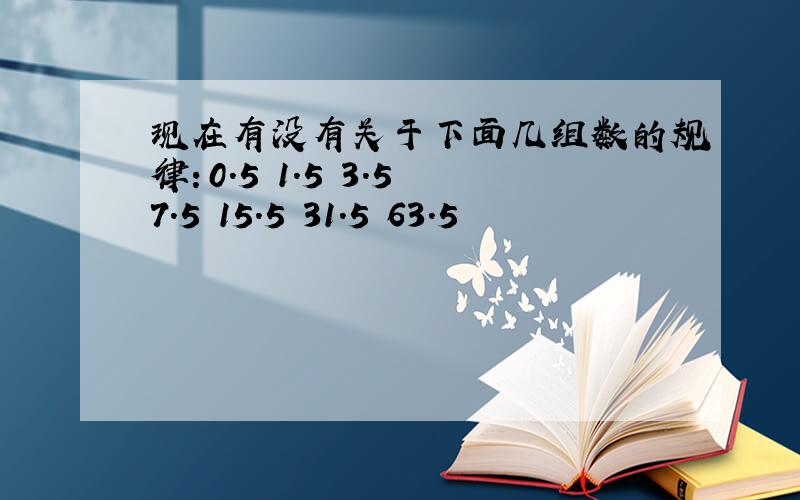 现在有没有关于下面几组数的规律：0.5 1.5 3.5 7.5 15.5 31.5 63.5