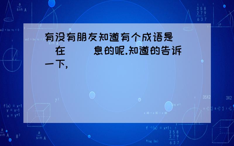 有没有朋友知道有个成语是（ ）在（ ）息的呢.知道的告诉一下,