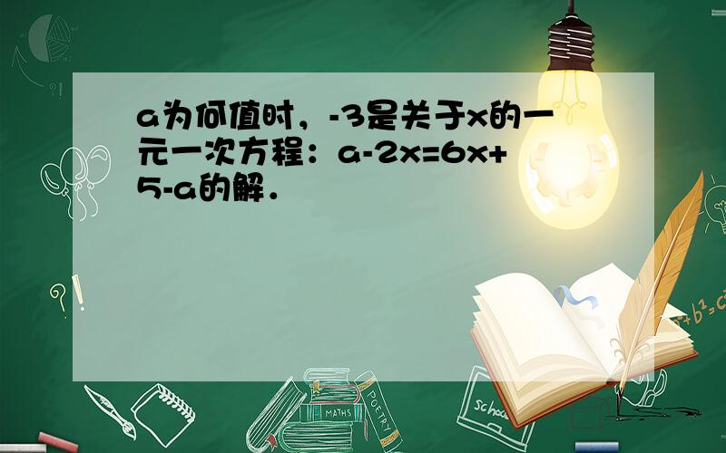 a为何值时，-3是关于x的一元一次方程：a-2x=6x+5-a的解．