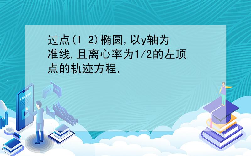 过点(1 2)椭圆,以y轴为准线,且离心率为1/2的左顶点的轨迹方程,