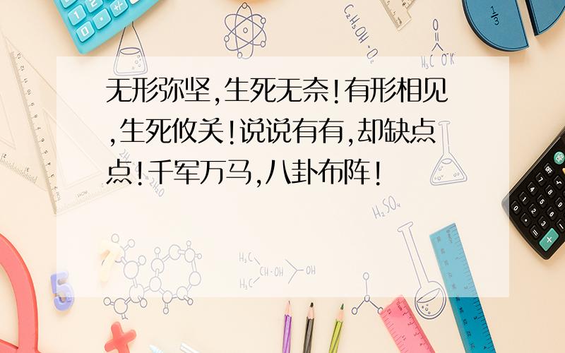 无形弥坚,生死无奈!有形相见,生死攸关!说说有有,却缺点点!千军万马,八卦布阵!