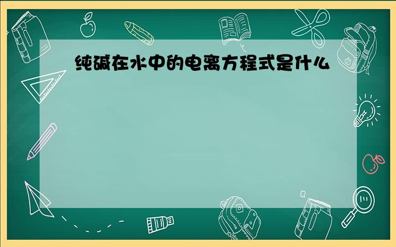 纯碱在水中的电离方程式是什么