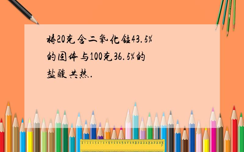 将20克含二氧化锰43.5%的固体与100克36.5%的盐酸共热.