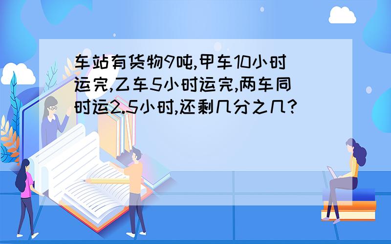 车站有货物9吨,甲车10小时运完,乙车5小时运完,两车同时运2.5小时,还剩几分之几?