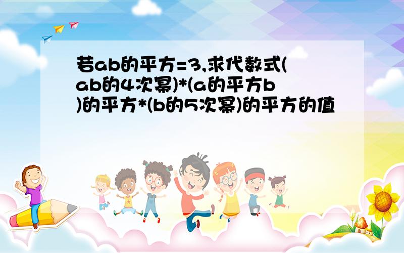 若ab的平方=3,求代数式(ab的4次幂)*(a的平方b)的平方*(b的5次幂)的平方的值