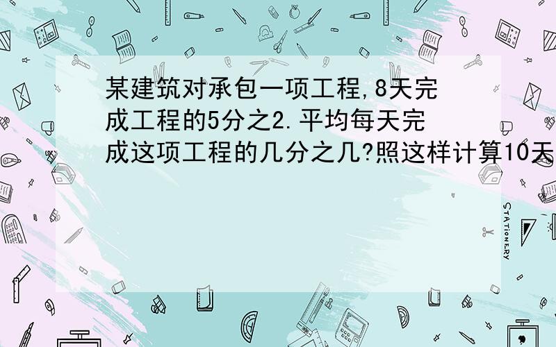 某建筑对承包一项工程,8天完成工程的5分之2.平均每天完成这项工程的几分之几?照这样计算10天可以完成这项