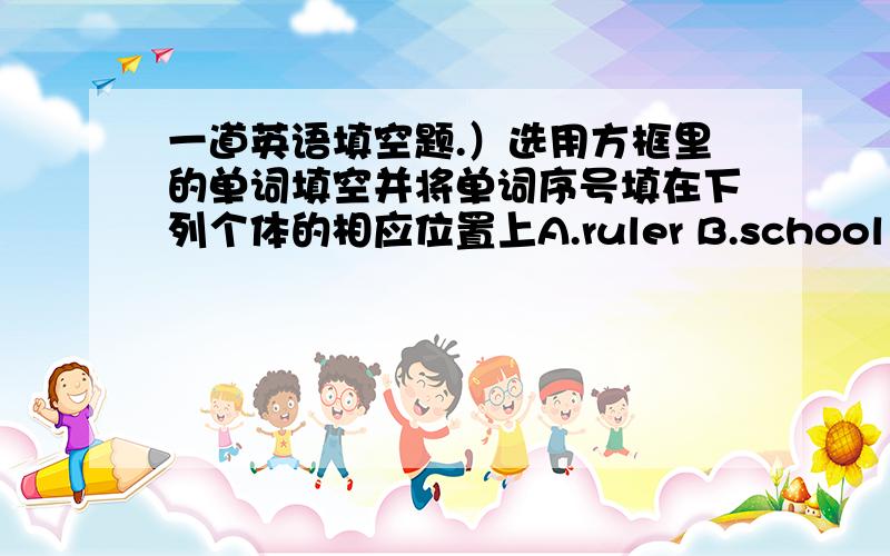 一道英语填空题.）选用方框里的单词填空并将单词序号填在下列个体的相应位置上A.ruler B.school C.blue