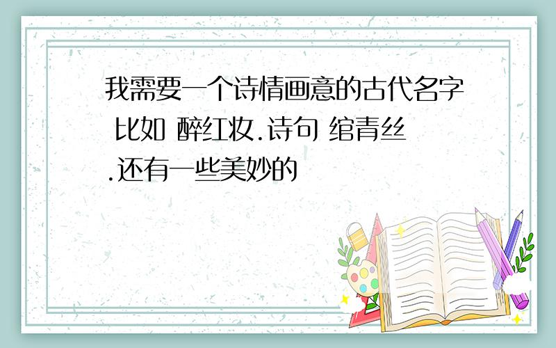 我需要一个诗情画意的古代名字 比如 醉红妆.诗句 绾青丝.还有一些美妙的