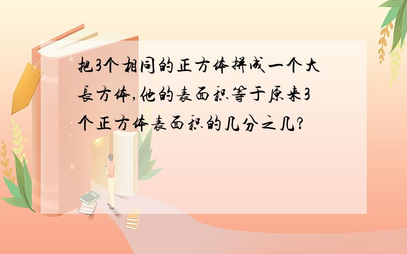 把3个相同的正方体拼成一个大长方体,他的表面积等于原来3个正方体表面积的几分之几?