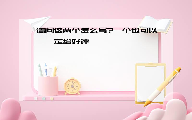 请问这两个怎么写?一个也可以,一定给好评