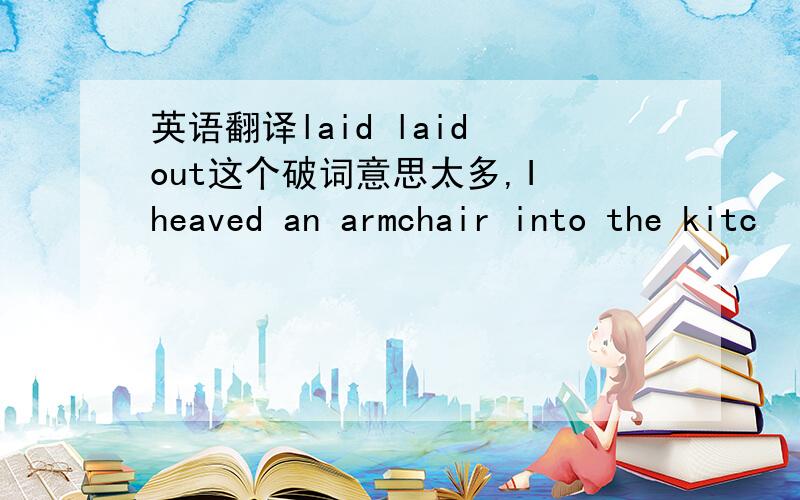 英语翻译laid laid out这个破词意思太多,I heaved an armchair into the kitc