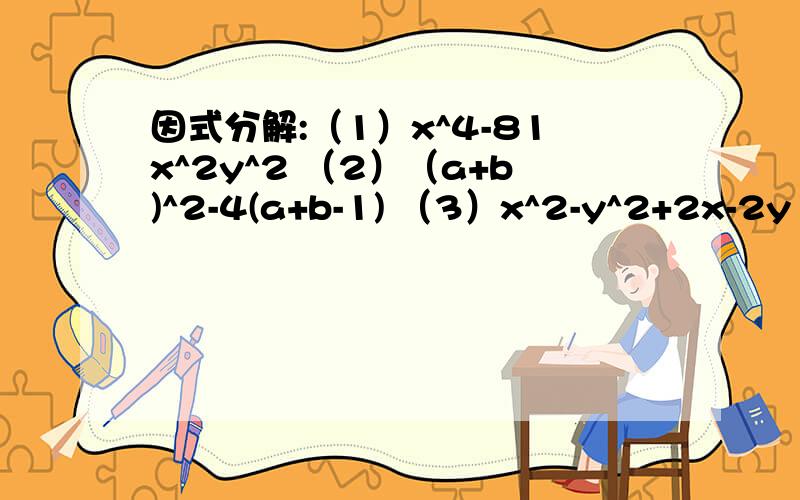 因式分解:（1）x^4-81x^2y^2 （2）（a+b)^2-4(a+b-1) （3）x^2-y^2+2x-2y