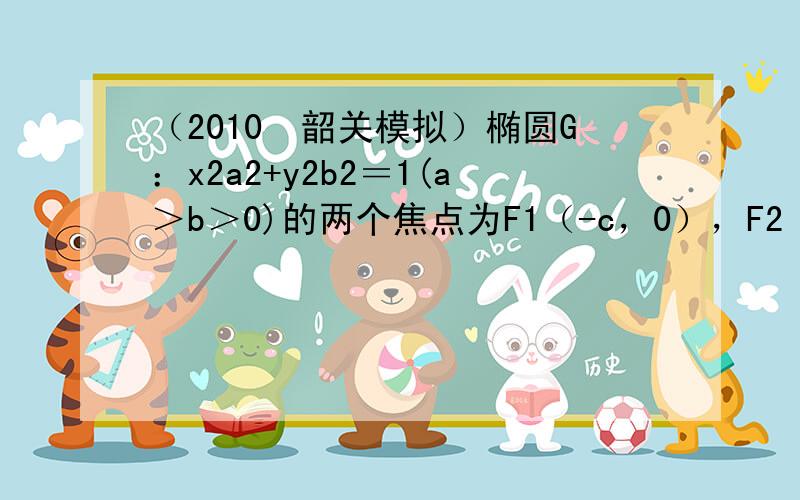 （2010•韶关模拟）椭圆G：x2a2+y2b2＝1(a＞b＞0)的两个焦点为F1（-c，0），F2（c，0），M是椭圆