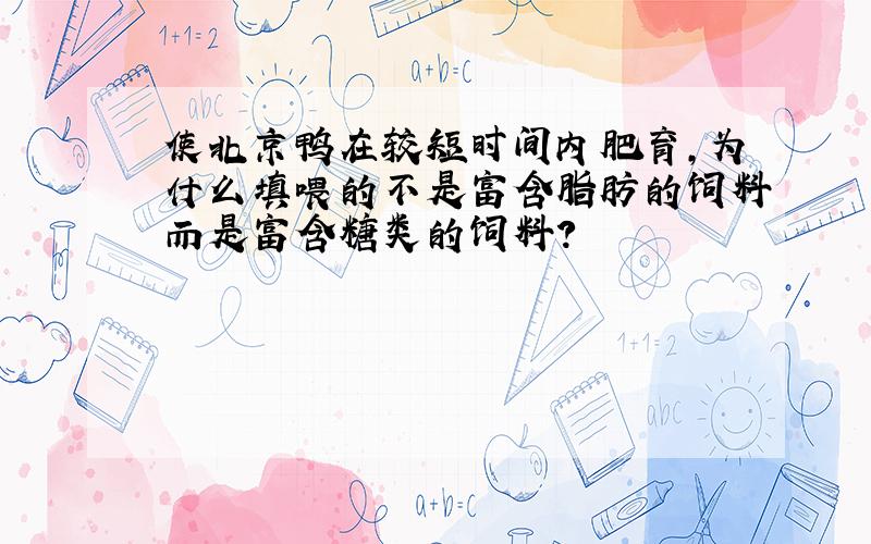 使北京鸭在较短时间内肥育,为什么填喂的不是富含脂肪的饲料而是富含糖类的饲料?