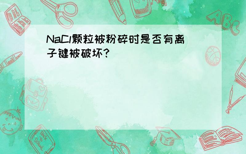 NaCl颗粒被粉碎时是否有离子键被破坏?