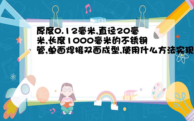 厚度0.12毫米,直径20毫米,长度1000毫米的不锈钢管,单面焊接双面成型,使用什么方法实现