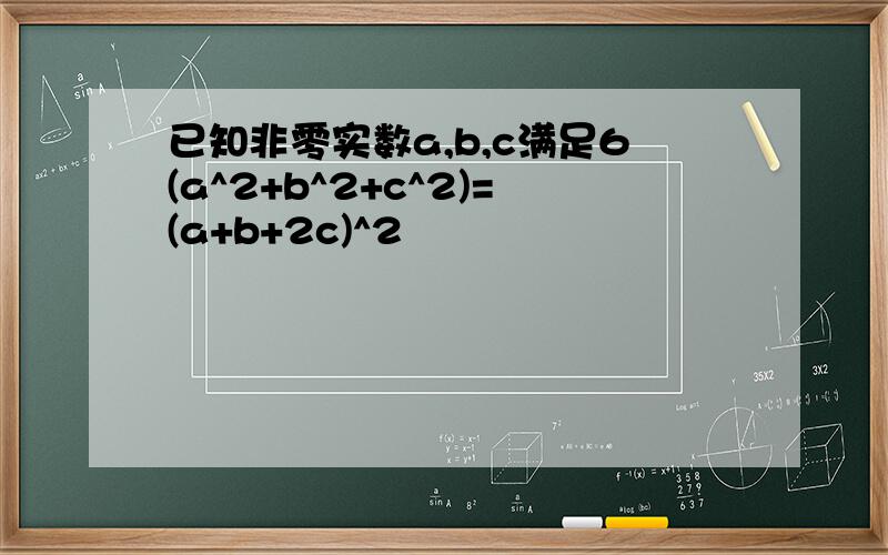 已知非零实数a,b,c满足6(a^2+b^2+c^2)=(a+b+2c)^2