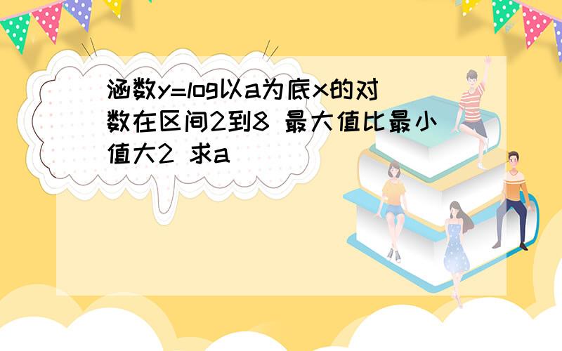 涵数y=log以a为底x的对数在区间2到8 最大值比最小值大2 求a