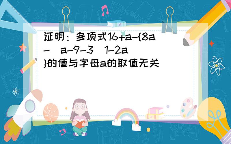 证明：多项式16+a-{8a-[a-9-3（1-2a）]}的值与字母a的取值无关．