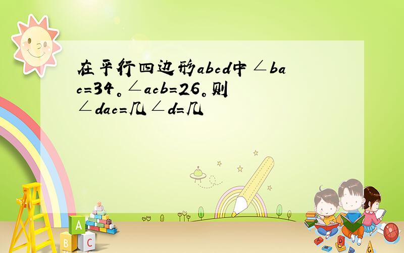 在平行四边形abcd中∠bac=34°∠acb=26°则∠dac=几∠d=几