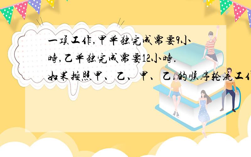 一项工作,甲单独完成需要9小时,乙单独完成需要12小时.如果按照甲、乙、甲、乙.的顺序轮流工作,那么,完成这项工作的三分