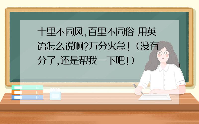 十里不同风,百里不同俗 用英语怎么说啊?万分火急!（没有分了,还是帮我一下吧!）