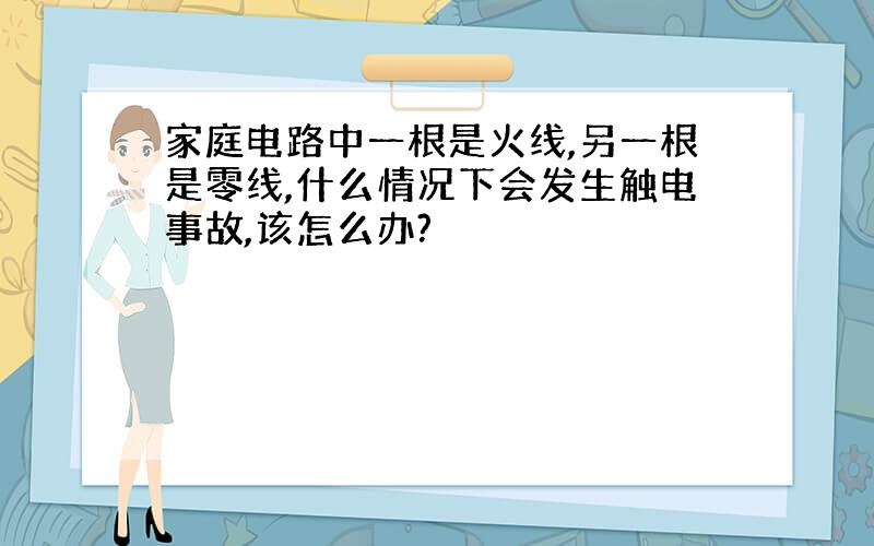 家庭电路中一根是火线,另一根是零线,什么情况下会发生触电事故,该怎么办?