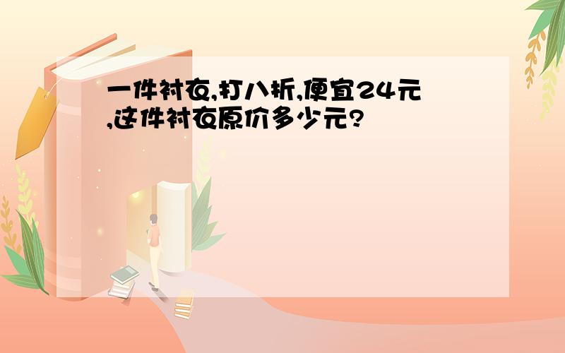 一件衬衣,打八折,便宜24元,这件衬衣原价多少元?