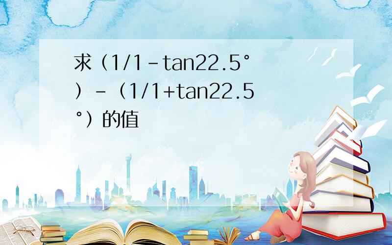 求（1/1-tan22.5°）-（1/1+tan22.5°）的值