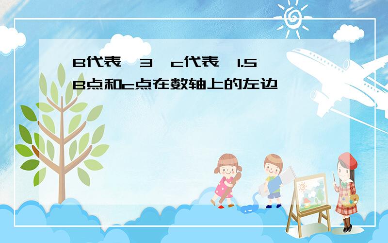 B代表—3,c代表—1.5,B点和c点在数轴上的左边