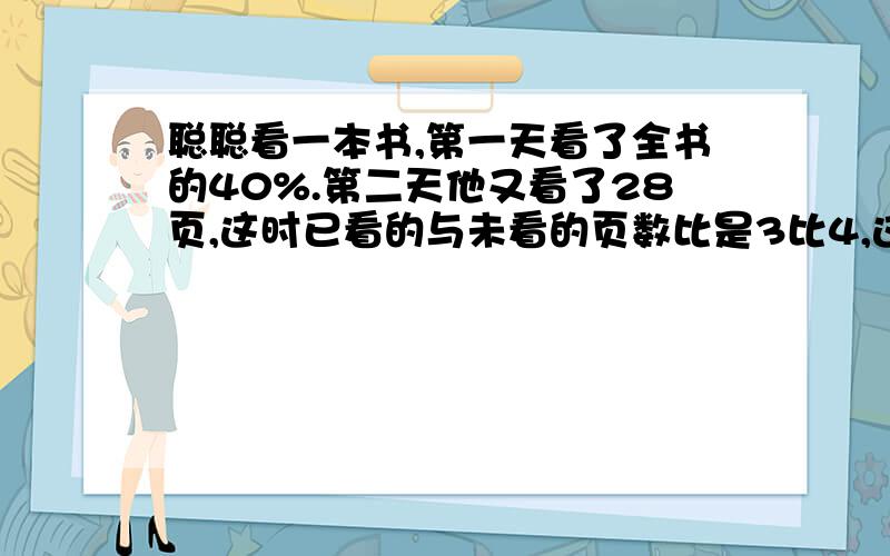 聪聪看一本书,第一天看了全书的40%.第二天他又看了28页,这时已看的与未看的页数比是3比4,这本书多少页