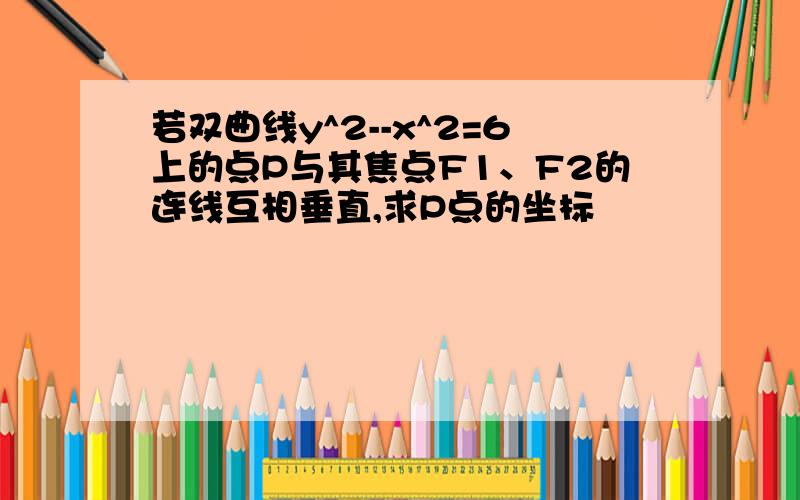 若双曲线y^2--x^2=6上的点P与其焦点F1、F2的连线互相垂直,求P点的坐标