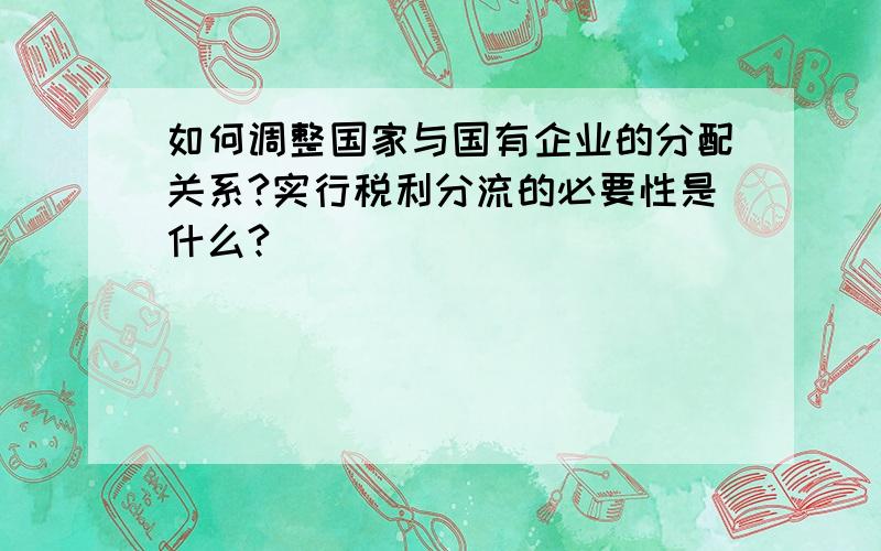 如何调整国家与国有企业的分配关系?实行税利分流的必要性是什么?