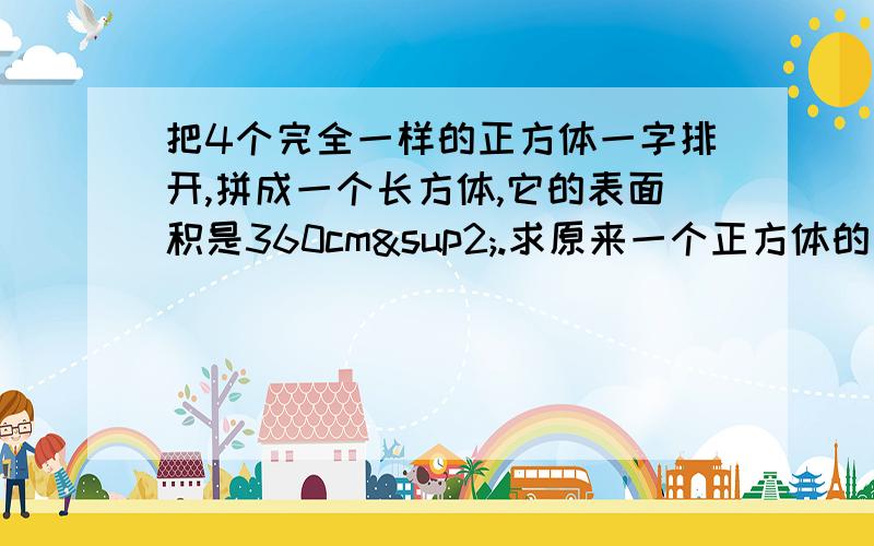 把4个完全一样的正方体一字排开,拼成一个长方体,它的表面积是360cm².求原来一个正方体的表面积.