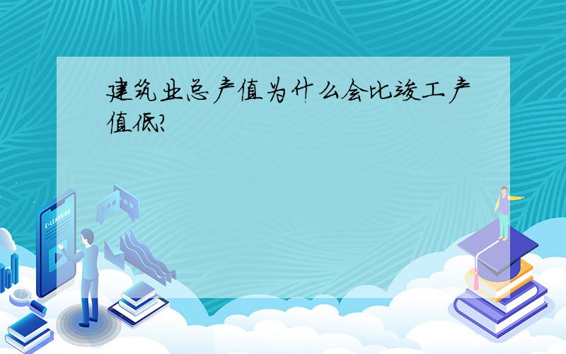 建筑业总产值为什么会比竣工产值低?